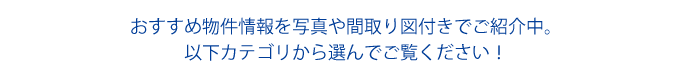 おすすめ物件情報を写真や間取り図付きでご紹介中。以下カテゴリから選んでご覧下さい！